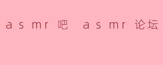 什么是ASMR？在ASMR吧或论坛里能获得哪些内容？